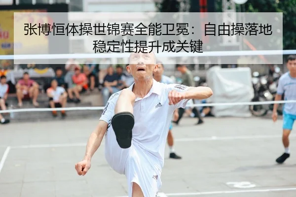 张博恒体操世锦赛全能卫冕：自由操落地稳定性提升成关键