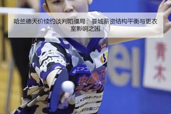 哈兰德天价续约谈判陷僵局：曼城薪资结构平衡与更衣室影响之困
