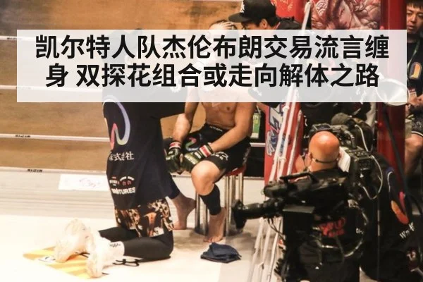 凯尔特人队杰伦布朗交易流言缠身 双探花组合或走向解体之路